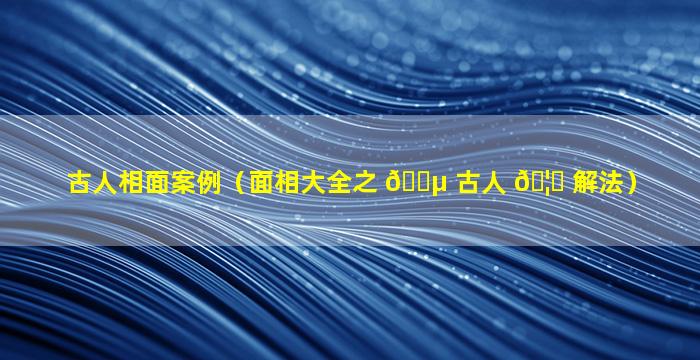 古人相面案例（面相大全之 🌵 古人 🦅 解法）